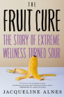 The Fruit Cure: The Story of Extreme Wellness Turned Sour By Jacqueline Alnes Cover Image