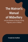 The Matron's Manual of Midwifery, and the Diseases of Women During Pregnancy and in Childbed; Being a Familiar and Practical Treatise, More Especially By Frederick Hollick Cover Image