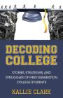 Decoding College: Stories, Strategies, and Struggles of First-Generation College Students By Kallie Clark Cover Image