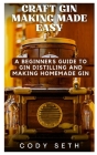 Craft Gin Making Made Easy: A Beginners Guide to Gin Distilling and Making Homemade Gin By Cody Seth Cover Image