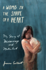 A Womb in the Shape of a Heart: My Story of Miscarriage and Motherhood By Joanne Gallant Cover Image