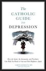 The Catholic Guide to Depression: How the Saints, the Sacraments, and Psychiatry Can Help You Break Its Grip and Find Happiness Again Cover Image