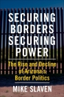 Securing Borders, Securing Power: The Rise and Decline of Arizona's Border Politics By Mike Slaven Cover Image