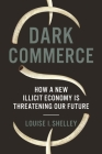 Dark Commerce: How a New Illicit Economy Is Threatening Our Future By Louise I. Shelley Cover Image