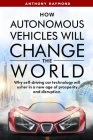 How Autonomous Vehicles will Change the World: Why self-driving car technology will usher in a new age of prosperity and disruption. Cover Image