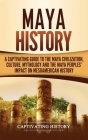 Maya History: A Captivating Guide to the Maya Civilization, Culture, Mythology, and the Maya Peoples' Impact on Mesoamerican History By Captivating History Cover Image