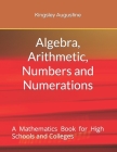 Algebra, Arithmetic, Numbers and Numerations: A Mathematics Book for High Schools and Colleges By Kingsley Augustine Cover Image