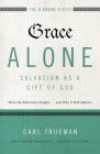 Grace Alone---Salvation as a Gift of God: What the Reformers Taughts...and Why It Still Matters (Five Solas) By Carl R. Trueman, Matthew Barrett (Editor), R. Kent Hughes (Foreword by) Cover Image