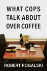 What Cops Talk About Over Coffee By Robert Rogalski Cover Image