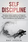 Self-Discipline: Develop Daily Habits to Program Your Mind, Build Mental Toughness, Self-Confidence and WillPower By Ray Vaden Cover Image