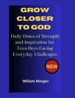 Grow Closer to God: Daily Doses of Strength and Inspiration for Teen Boys Facing Everyday Challenges By William Morgan Cover Image