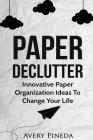 Paper Declutter: Innovative Paper Organization Ideas to Change Your Life By Avery Pineda Cover Image