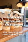 Food Truck Business Guide For Beginners: Start Your Own Successful Mobile Street Food Business By Aaron Duhammel Cover Image