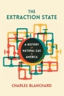The Extraction State: A History of Natural Gas in America By Charles Blanchard Cover Image