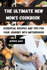 The Ultimate New Mom's Cookbook: Essential Recipes and Tips for Your Journey into Motherhood By Jessica Alex Cover Image