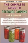 The Complete Guide To Pressure Canning For Beginners: A Comprehensive Amateur's Manual to Pressure Canning - Mastering Preservation Techniques for Mea By Victoria Coleman Cover Image