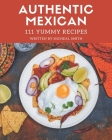111 Yummy Authentic Mexican Recipes: Yummy Authentic Mexican Cookbook - All The Best Recipes You Need are Here! Cover Image