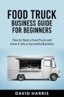 Food Truck Business Guide for Beginners: How to Start a Food Truck and Grow It into a Successful Business By David Harris Cover Image