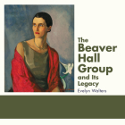 The Beaver Hall Group and Its Legacy By Evelyn Walters Cover Image