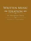 Written Music Ideation: Its European Story By Michael G. Cunningham Cover Image