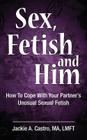 Sex, Fetish and Him: How to Cope with Your Partner's Unusual Sexual Fetish By Jackie a. Castro Ma Lmft Cover Image