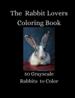 The Rabbit Lovers Coloring Book - 50 Grayscale Rabbits to Color Cover Image