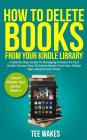 How To Delete Books From Your Kindle Library: A Step by Step Guide to Managing Content on Your Kindle Device; how to delete books from your kindle app By Tee Wakes Cover Image