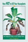 How Not to Kill Your Houseplants: The Foolproof Guide to Lush, Healthy Plants Cover Image