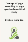 Concept of yoga according to yoga upanisads a critical study By Lee Jeong Soo Cover Image
