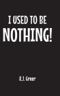 I Used to Be Nothing! By R. J. Greer Cover Image