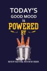 Beer Tasting Review Book: Today's Good Mood Is Powered By Beer By MM Craft Beer Tasting Cover Image