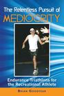 The Relentless Pursuit of Mediocrity: Endurance Triathlons for the Recreational Athlete Cover Image