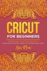 Cricut For Beginners: A Step-by-Step Guide with Illustrated Practical Examples and Project Ideas + Out Of The Box Tips & Tricks (Includes Ex By Lisa Rose Cover Image