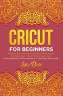 Cricut For Beginners: A Step-by-Step Guide with Illustrated Practical Examples and Project Ideas + Out Of The Box Tips & Tricks (Includes Ex Cover Image