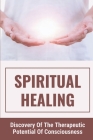 Spiritual Healing: Discovery Of The Therapeutic Potential Of Consciousness: The Definition Of Spiritual Healing By Monroe McKeithen Cover Image