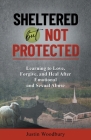 Sheltered but Not Protected: Learning to Love, Forgive, and Heal After Emotional and Sexual Abuse By Justin Woodbury Cover Image