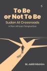 To Be or Not To Be: Sudan at Crossroads: A Pan-African Perspective By M. Jalāl Hāshim Cover Image