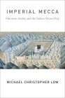 Imperial Mecca: Ottoman Arabia and the Indian Ocean Hajj (Columbia Studies in International and Global History) By Michael Christopher Low Cover Image