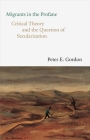 Migrants in the Profane: Critical Theory and the Question of Secularization (The Franz Rosenzweig Lecture Series) By Peter E. Gordon Cover Image