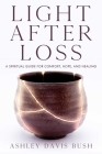 Light After Loss: A Spiritual Guide for Comfort, Hope, and Healing By Ashley Davis Bush Cover Image