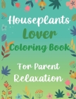 Houseplants Lover Coloring Book For Parent Relaxation: Beautiful Indoor Plants Love and Care - Succulent Plants Coloring Pages For Gardening Lover - H Cover Image