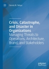 Crisis, Catastrophe, and Disaster in Organizations: Managing Threats to Operations, Architecture, Brand, and Stakeholders By Dennis W. Tafoya Cover Image