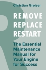 Remove, Replace, Restart: The Essential Maintenance Manual for Your Engine for Success Cover Image