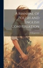 A Manual of Polish and English Conversation By E. Kasprowicz Cover Image