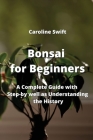 Bonsai for Beginners: A Complete Guide with Step-by well as Understanding the History By Caroline Swift Cover Image