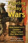 Fighting Today's Wars: How America's Leaders Have Failed Our Warriors Cover Image