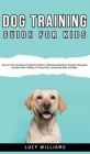 Dog Training Guide for Kids: How to Train Your Dog or Puppy for Children, Following a Beginners Step-By-Step guide: Includes Potty Training, 101 Do By Lucy Williams Cover Image