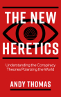 The New Heretics: Understanding the Conspiracy Theories Polarizing the World By Andy Thomas Cover Image