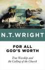 For All God's Worth: True Worship and the Calling of the Church By N. T. Wright Cover Image