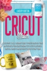 Cricut Maker: The Ultimate 2021 Beginner's Guide To Master Skillfully Tools And Features Of Your Cricut Machine + Step By Step Illus Cover Image